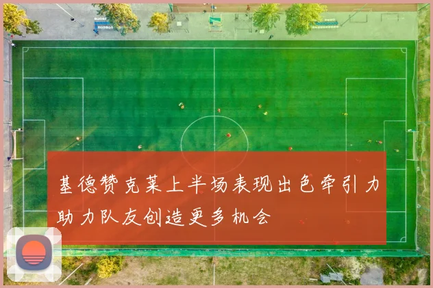 基德赞克莱上半场表现出色牵引力助力队友创造更多机会