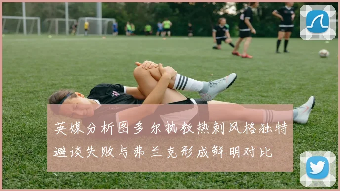 英媒分析图多尔执教热刺风格独特避谈失败与弗兰克形成鲜明对比