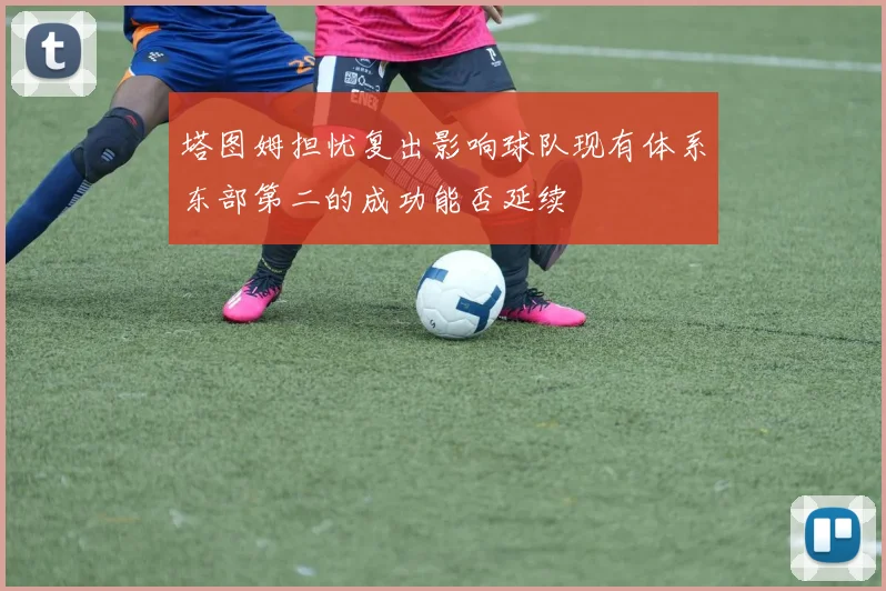 塔图姆担忧复出影响球队现有体系东部第二的成功能否延续