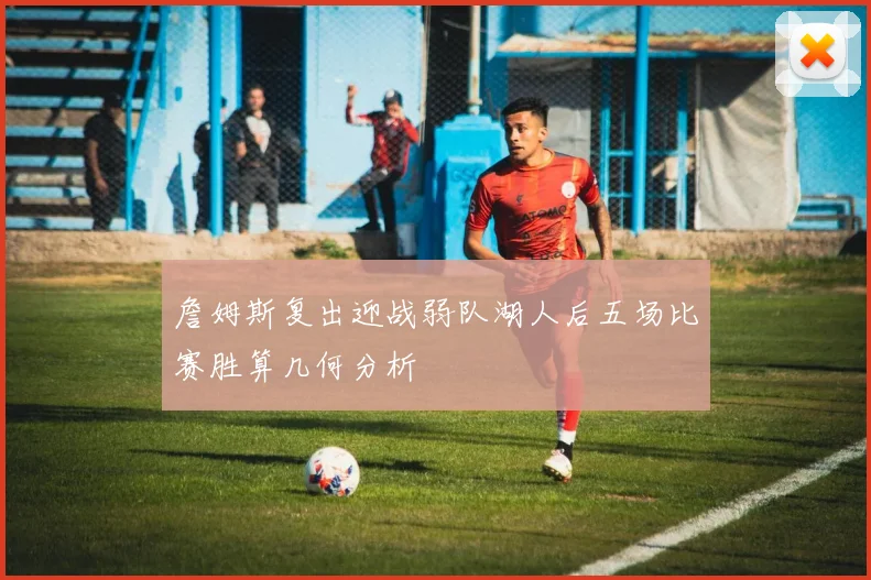 詹姆斯复出迎战弱队湖人后五场比赛胜算几何分析