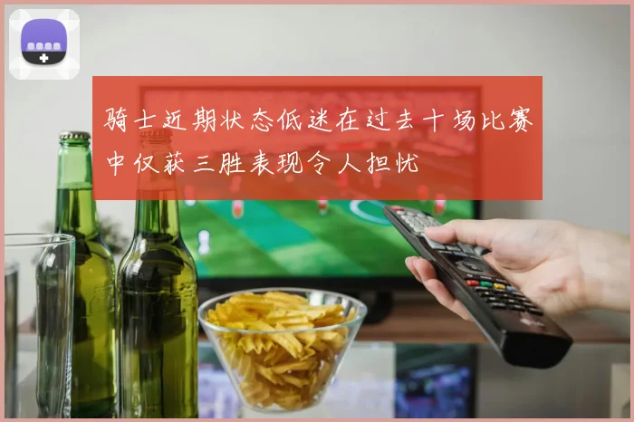 骑士近期状态低迷在过去十场比赛中仅获三胜表现令人担忧