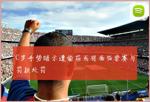 C罗手势暗示遭偷窃或将面临禁赛与罚款处罚