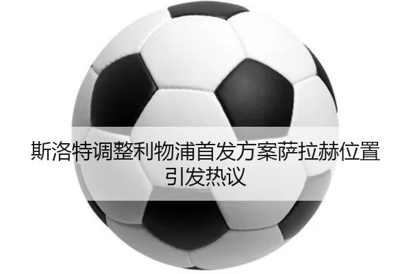 斯洛特调整利物浦首发方案萨拉赫位置引发热议 | jiuyou