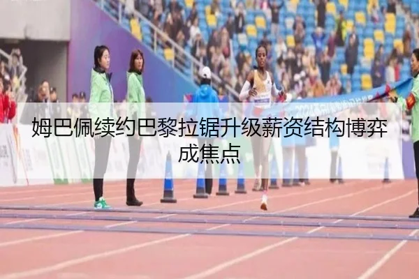 姆巴佩续约巴黎拉锯升级薪资结构博弈成焦点 - jiuyou